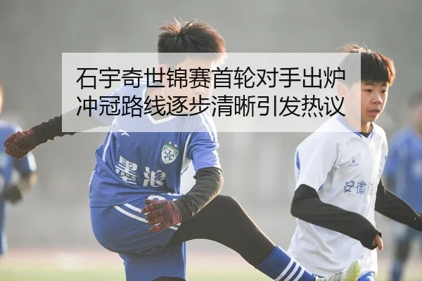 石宇奇世锦赛首轮对手出炉 冲冠路线逐步清晰引发热议