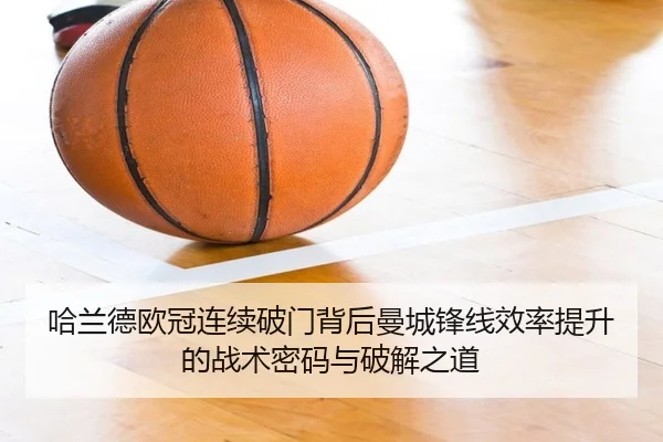 哈兰德欧冠连续破门背后曼城锋线效率提升的战术密码与破解之道